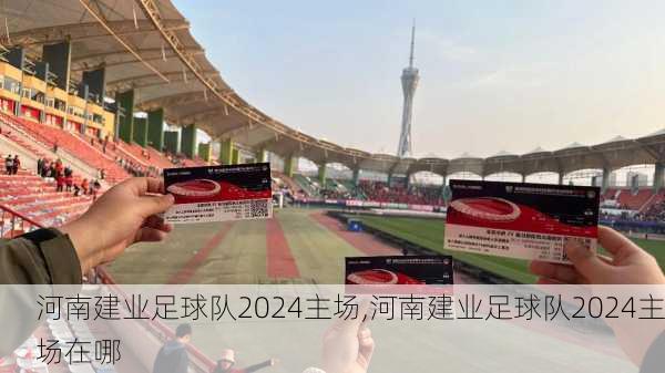 河南建业足球队2024主场,河南建业足球队2024主场在哪