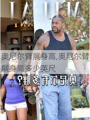 奥尼尔臂展身高,奥尼尔臂展身高多少英尺