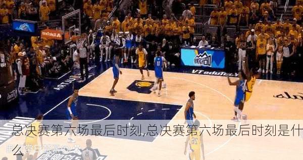 总决赛第六场最后时刻,总决赛第六场最后时刻是什么