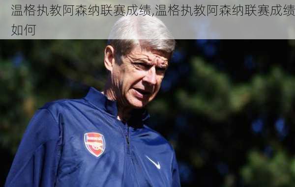 温格执教阿森纳联赛成绩,温格执教阿森纳联赛成绩如何
