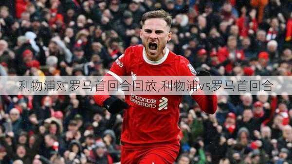 利物浦对罗马首回合回放,利物浦vs罗马首回合