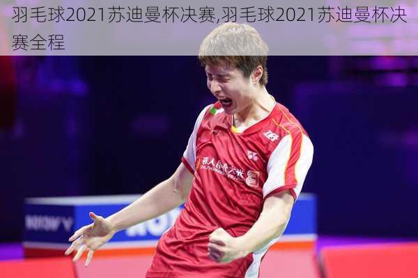 羽毛球2021苏迪曼杯决赛,羽毛球2021苏迪曼杯决赛全程