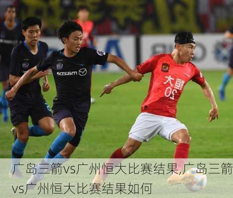 广岛三箭vs广州恒大比赛结果,广岛三箭vs广州恒大比赛结果如何