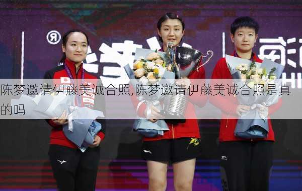陈梦邀请伊藤美诚合照,陈梦邀请伊藤美诚合照是真的吗