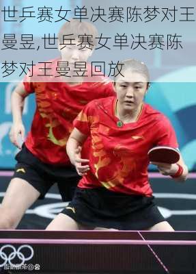 世乒赛女单决赛陈梦对王曼昱,世乒赛女单决赛陈梦对王曼昱回放