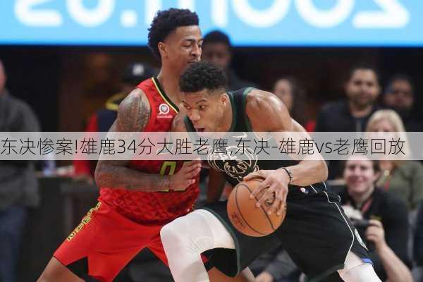 东决惨案!雄鹿34分大胜老鹰,东决-雄鹿vs老鹰回放