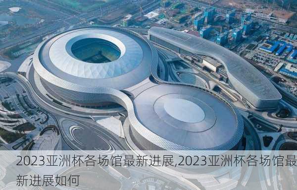 2023亚洲杯各场馆最新进展,2023亚洲杯各场馆最新进展如何