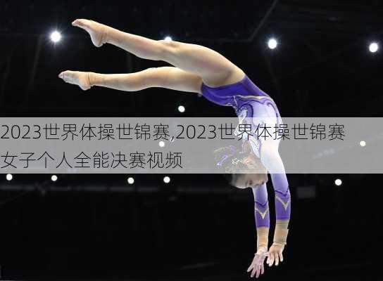 2023世界体操世锦赛,2023世界体操世锦赛女子个人全能决赛视频