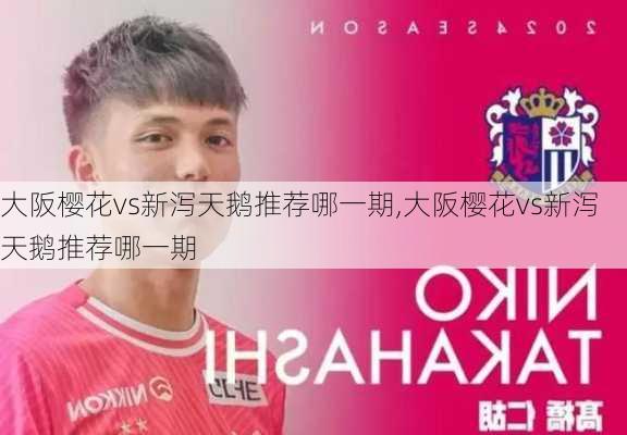 大阪樱花vs新泻天鹅推荐哪一期,大阪樱花vs新泻天鹅推荐哪一期