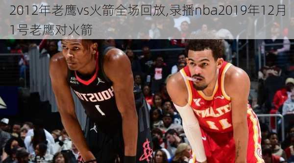 2012年老鹰vs火箭全场回放,录播nba2019年12月1号老鹰对火箭